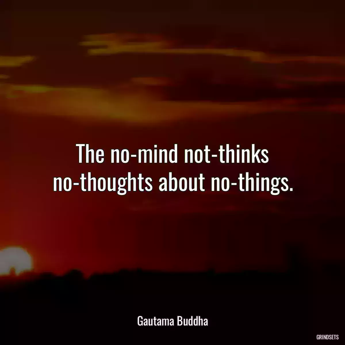 The no-mind not-thinks no-thoughts about no-things.