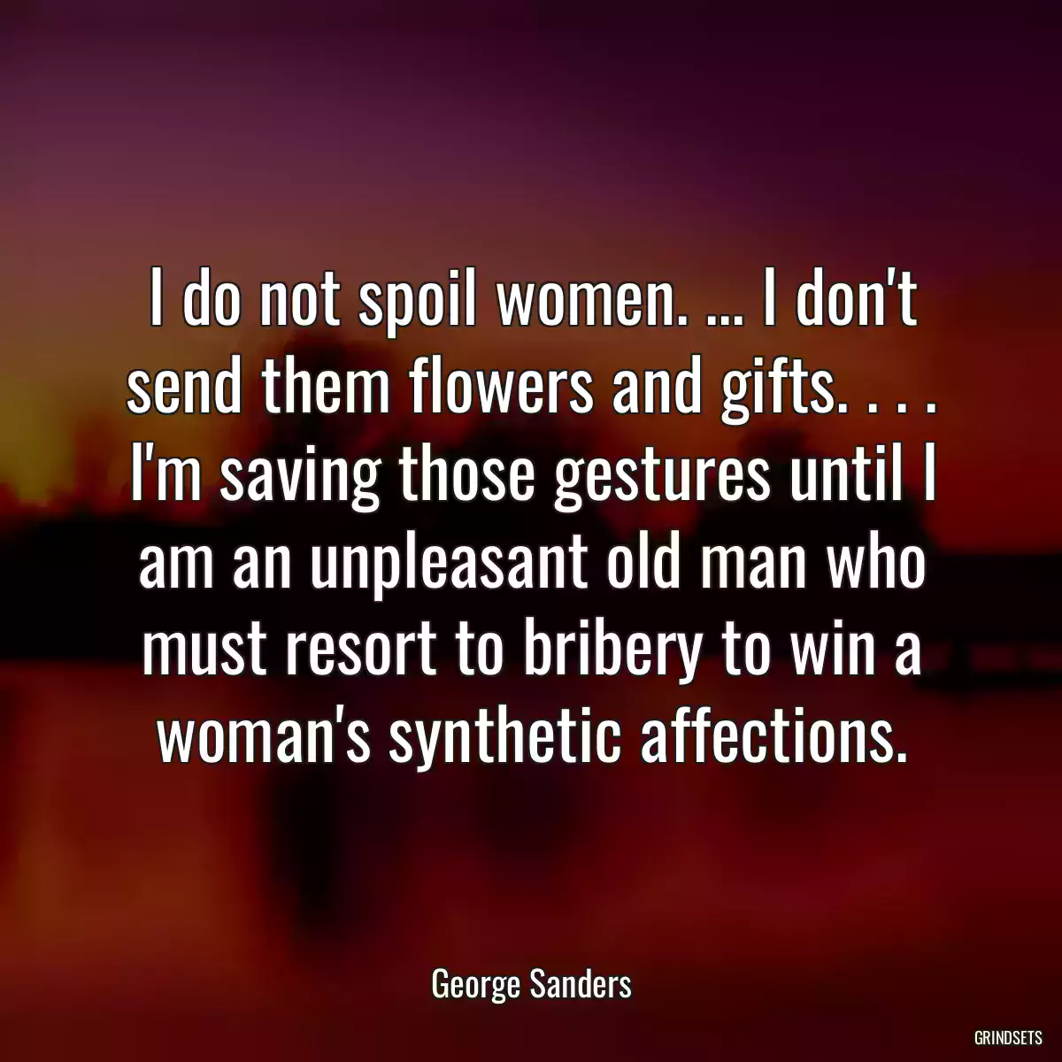 I do not spoil women. ... I don\'t send them flowers and gifts. . . . I\'m saving those gestures until I am an unpleasant old man who must resort to bribery to win a woman\'s synthetic affections.