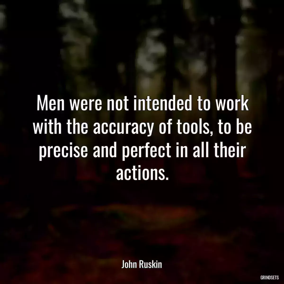 Men were not intended to work with the accuracy of tools, to be precise and perfect in all their actions.