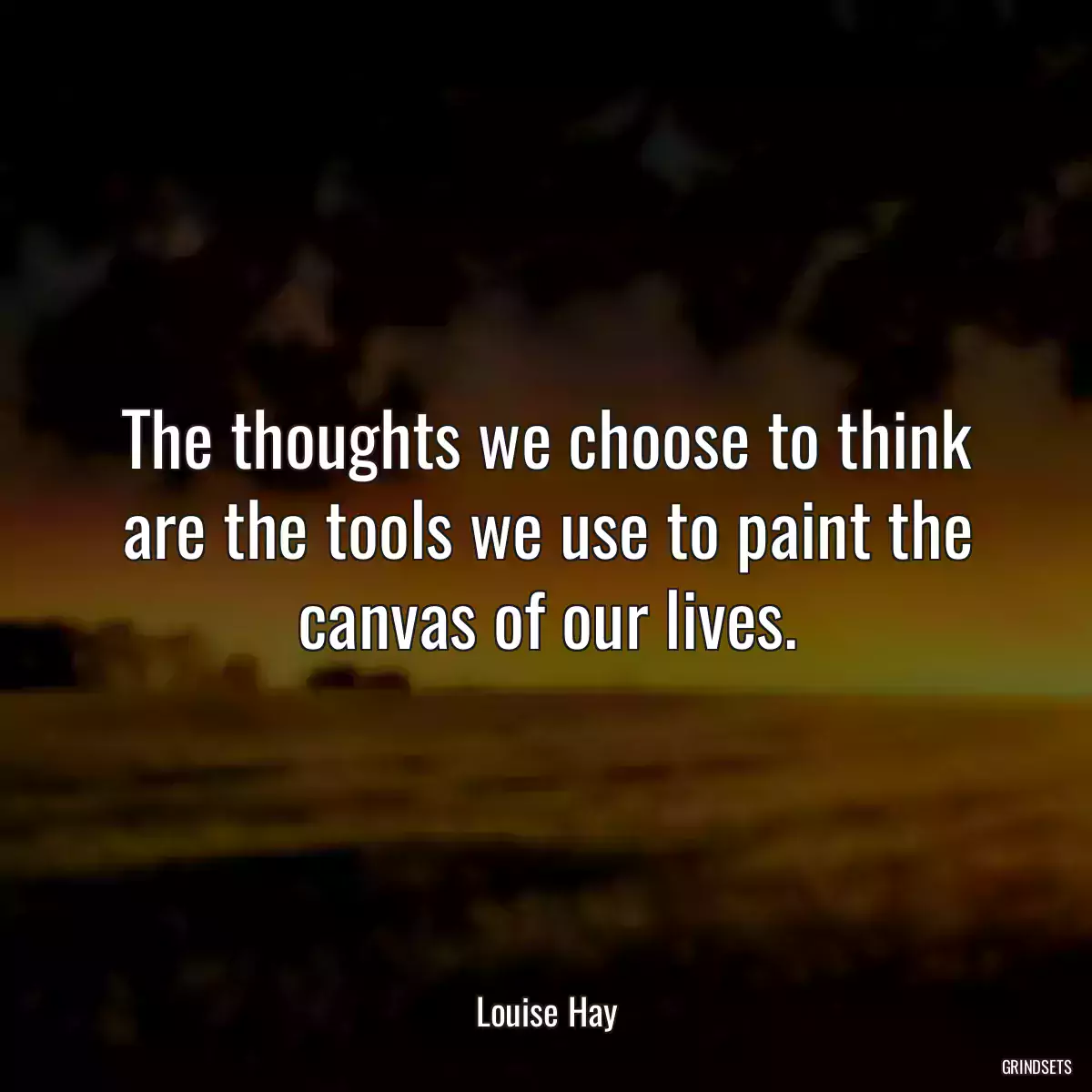 The thoughts we choose to think are the tools we use to paint the canvas of our lives.