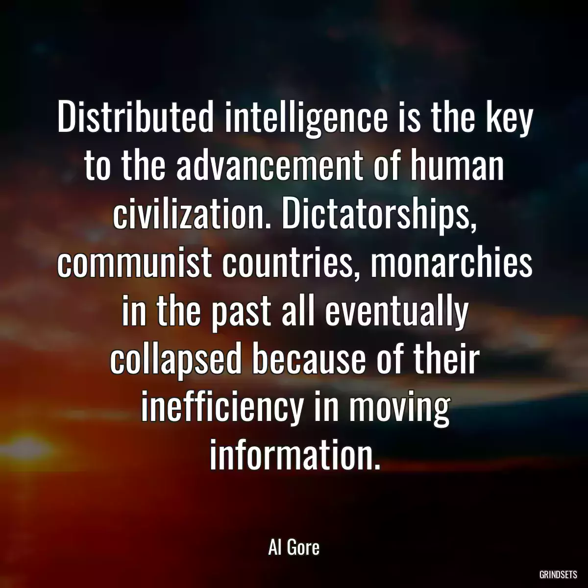 Distributed intelligence is the key to the advancement of human civilization. Dictatorships, communist countries, monarchies in the past all eventually collapsed because of their inefficiency in moving information.