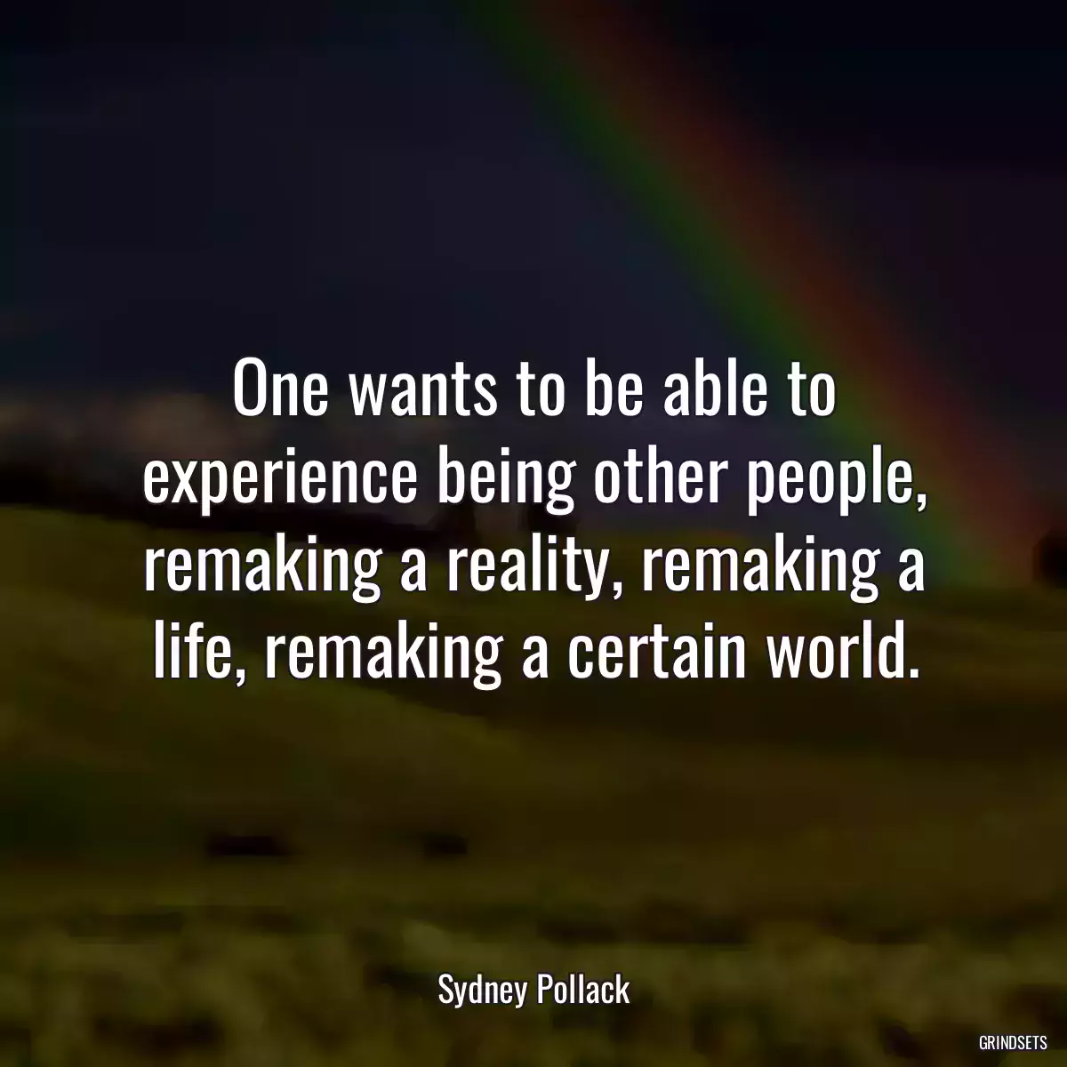 One wants to be able to experience being other people, remaking a reality, remaking a life, remaking a certain world.