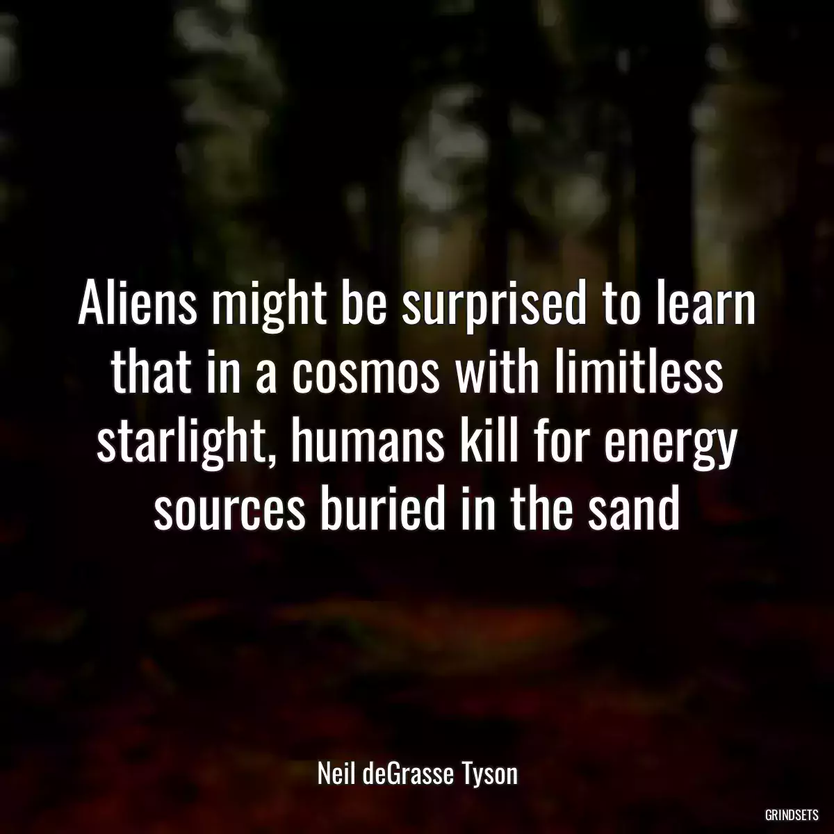 Aliens might be surprised to learn that in a cosmos with limitless starlight, humans kill for energy sources buried in the sand