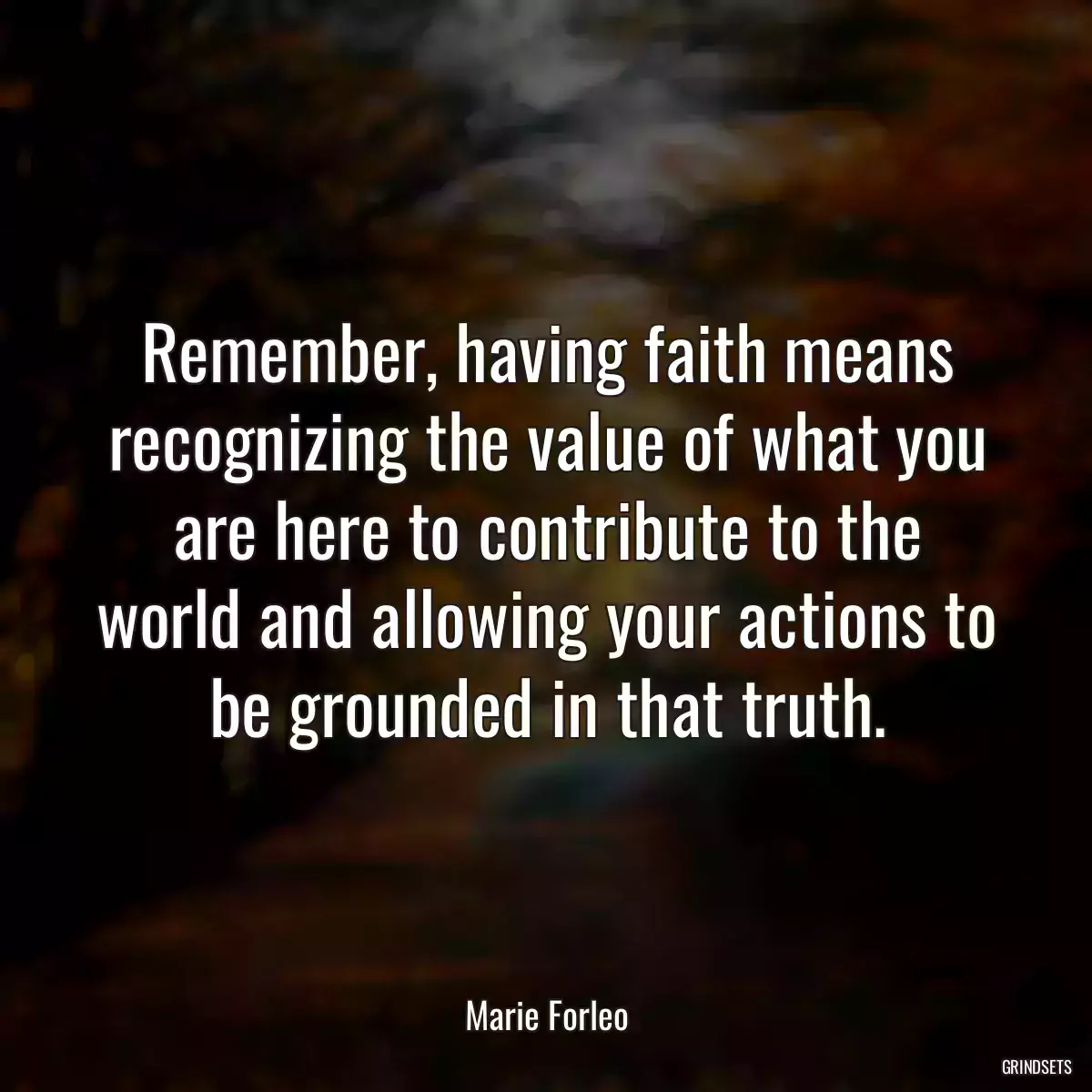 Remember, having faith means recognizing the value of what you are here to contribute to the world and allowing your actions to be grounded in that truth.