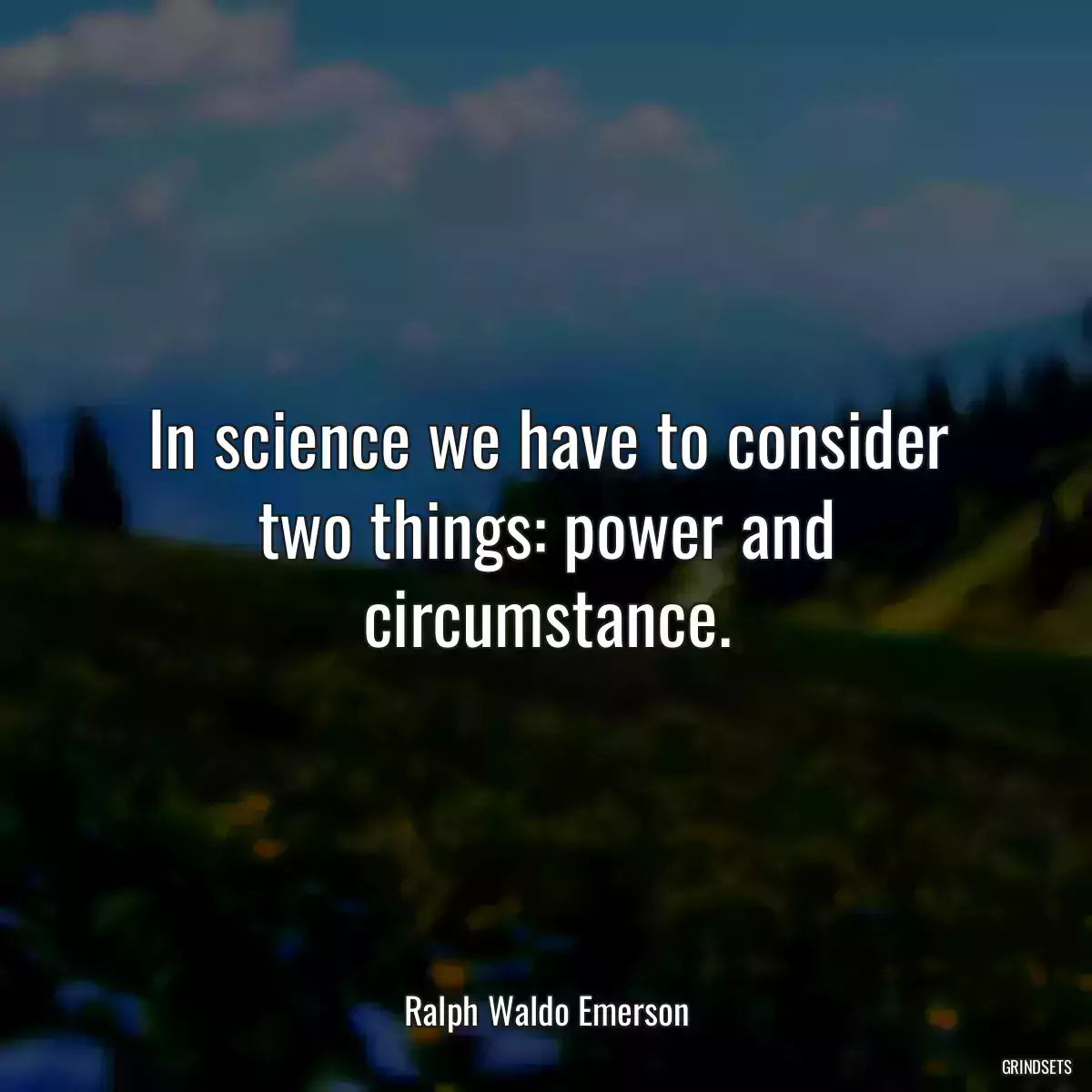 In science we have to consider two things: power and circumstance.