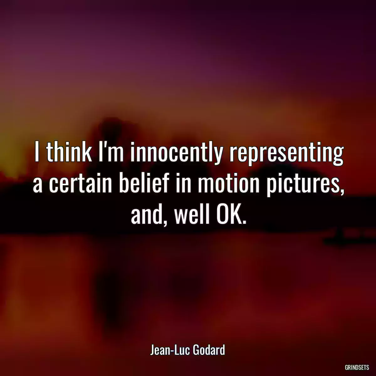 I think I\'m innocently representing a certain belief in motion pictures, and, well OK.