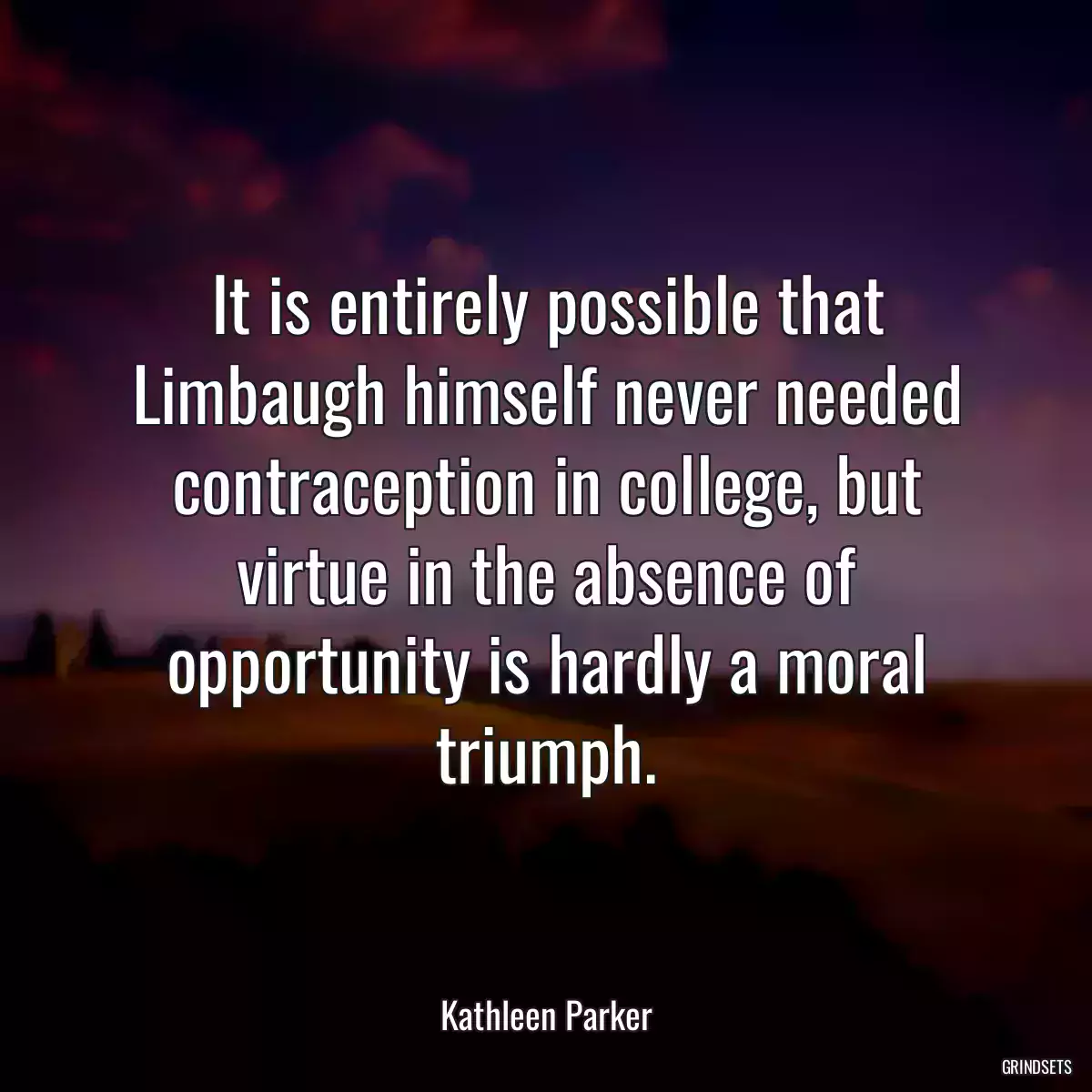It is entirely possible that Limbaugh himself never needed contraception in college, but virtue in the absence of opportunity is hardly a moral triumph.