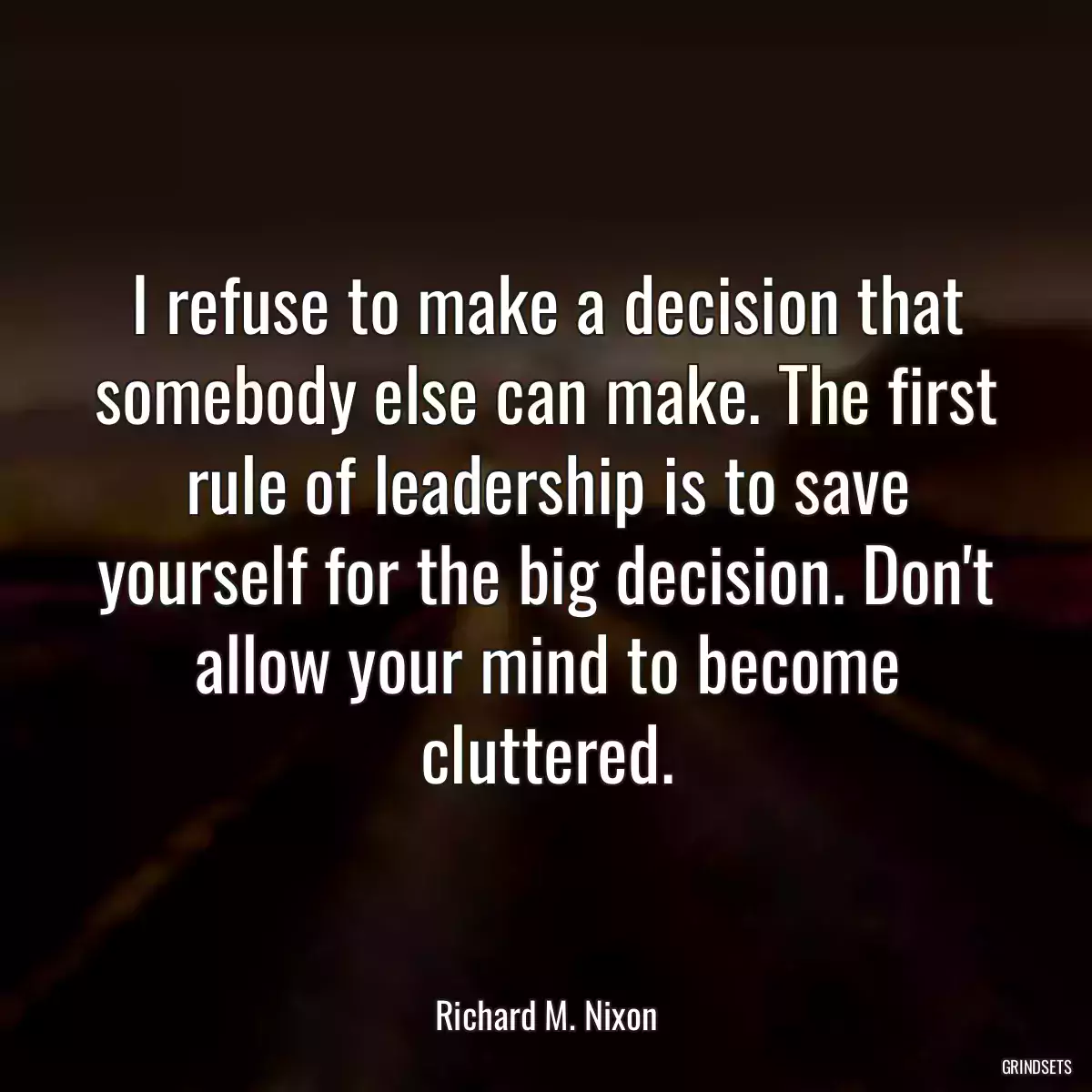 I refuse to make a decision that somebody else can make. The first rule of leadership is to save yourself for the big decision. Don\'t allow your mind to become cluttered.