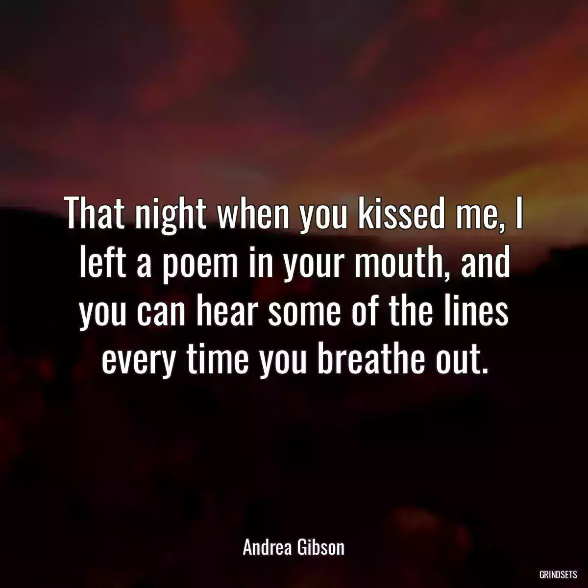 That night when you kissed me, I left a poem in your mouth, and you can hear some of the lines every time you breathe out.