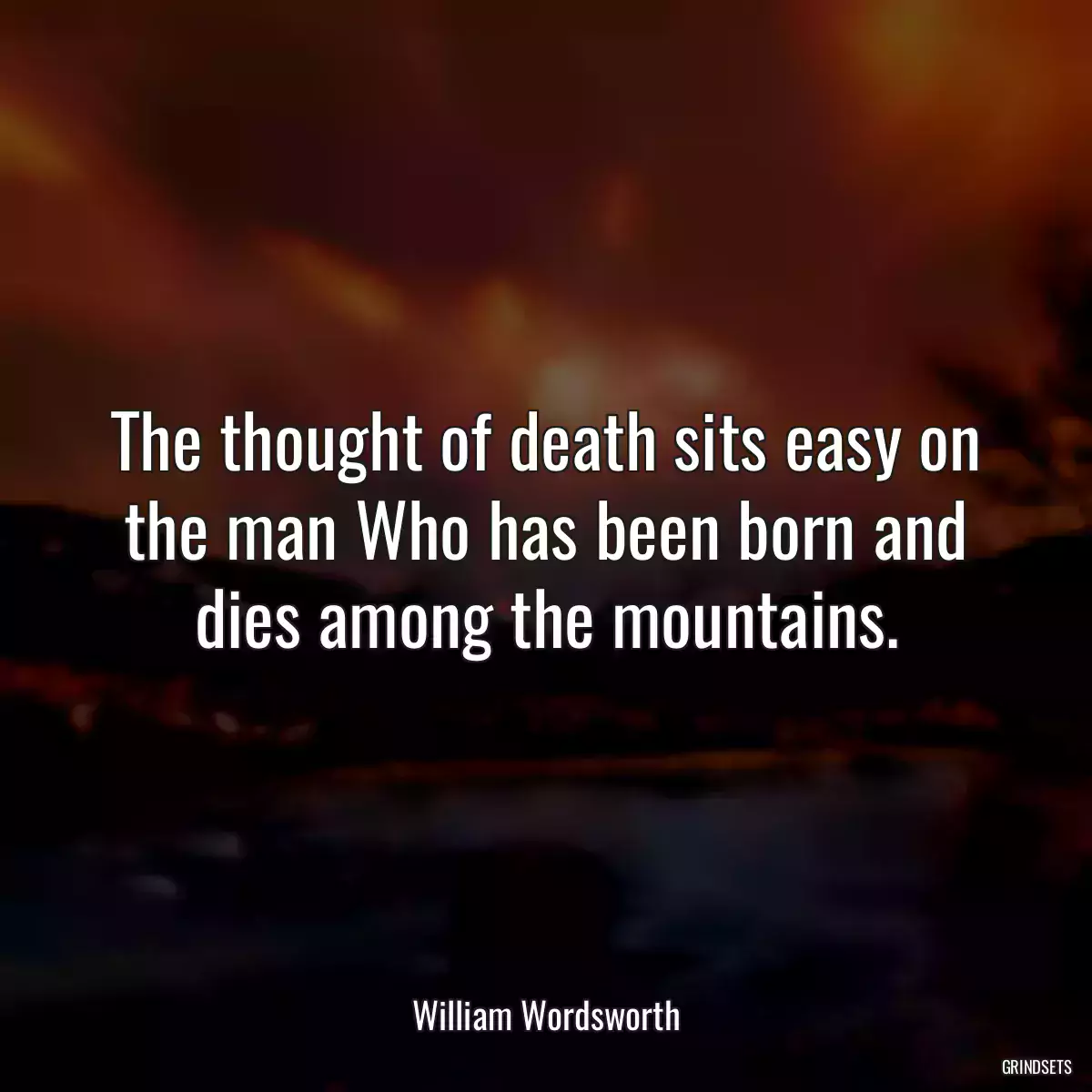 The thought of death sits easy on the man Who has been born and dies among the mountains.