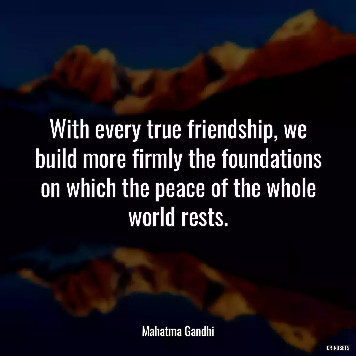 With every true friendship, we build more firmly the foundations on which the peace of the whole world rests.