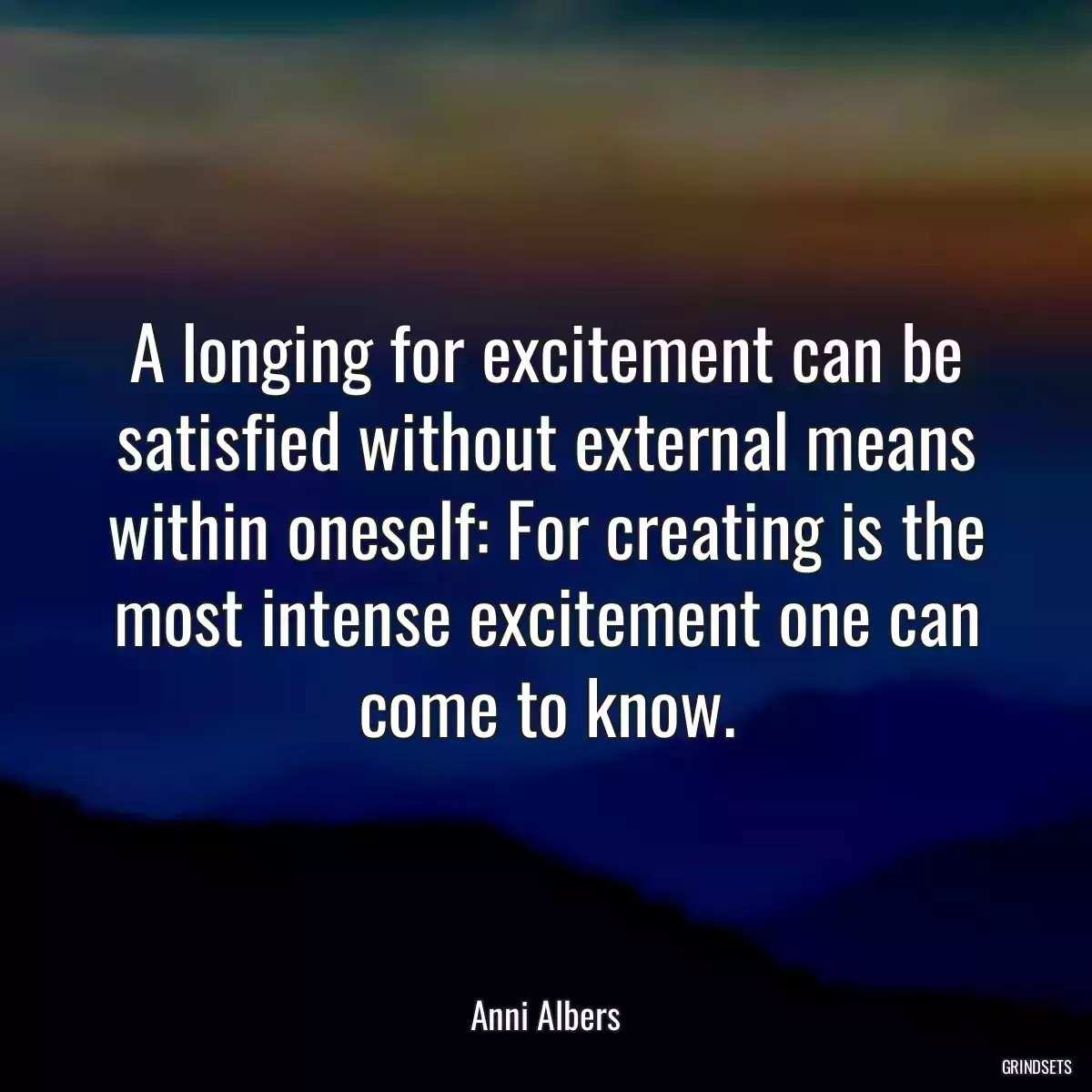 A longing for excitement can be satisfied without external means within oneself: For creating is the most intense excitement one can come to know.