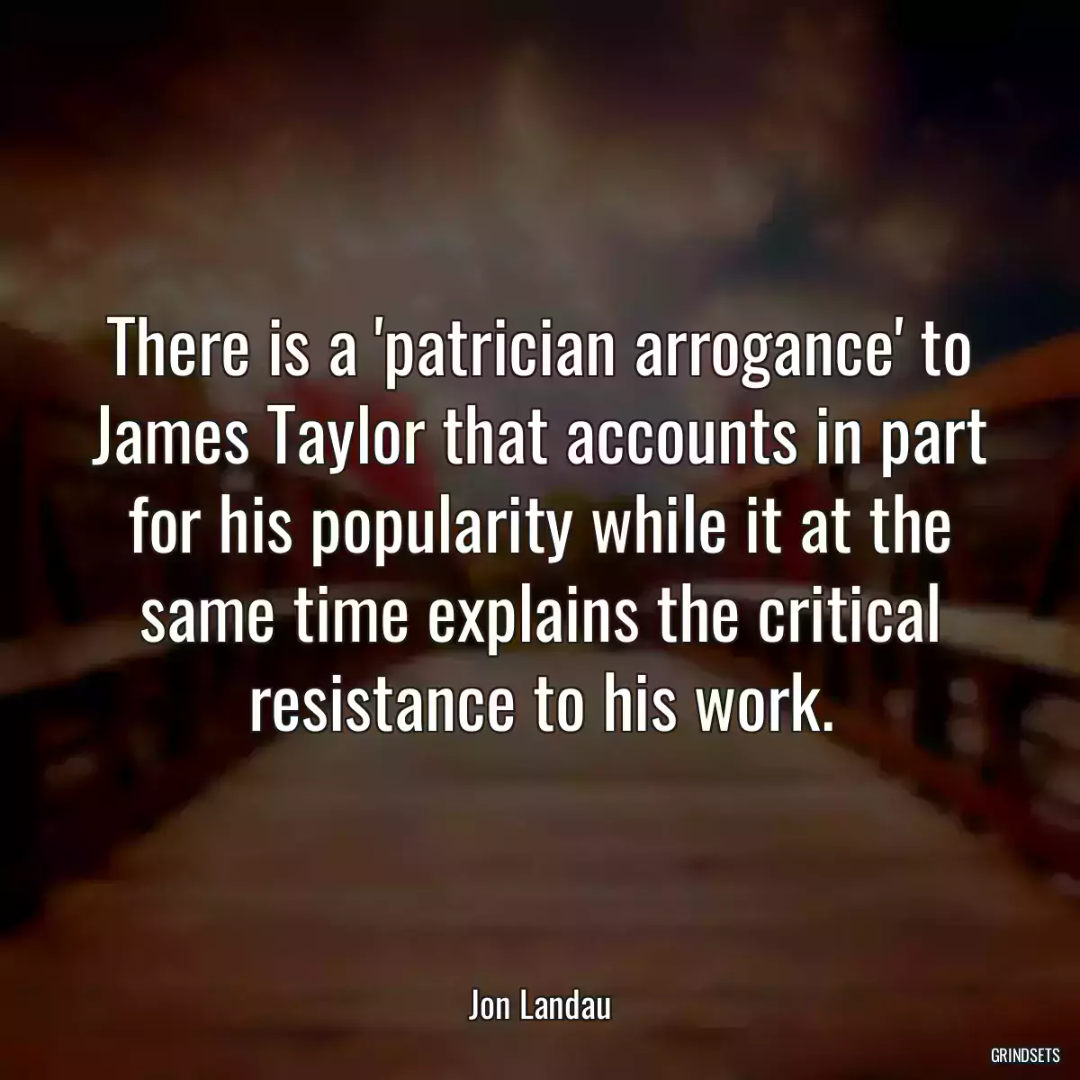 There is a \'patrician arrogance\' to James Taylor that accounts in part for his popularity while it at the same time explains the critical resistance to his work.