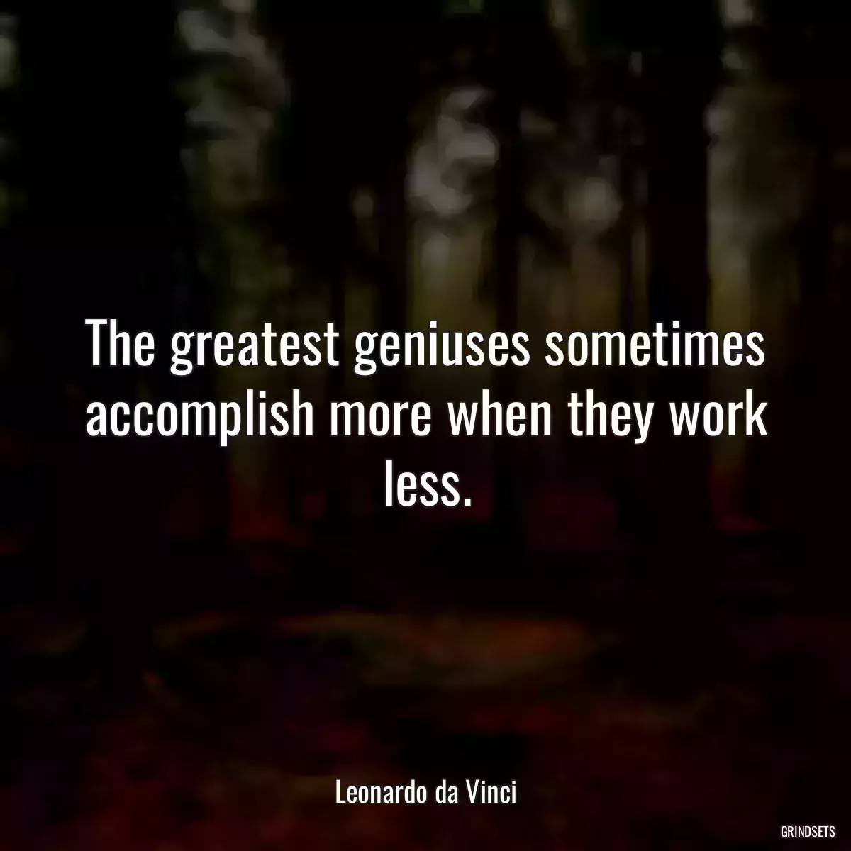 The greatest geniuses sometimes accomplish more when they work less.