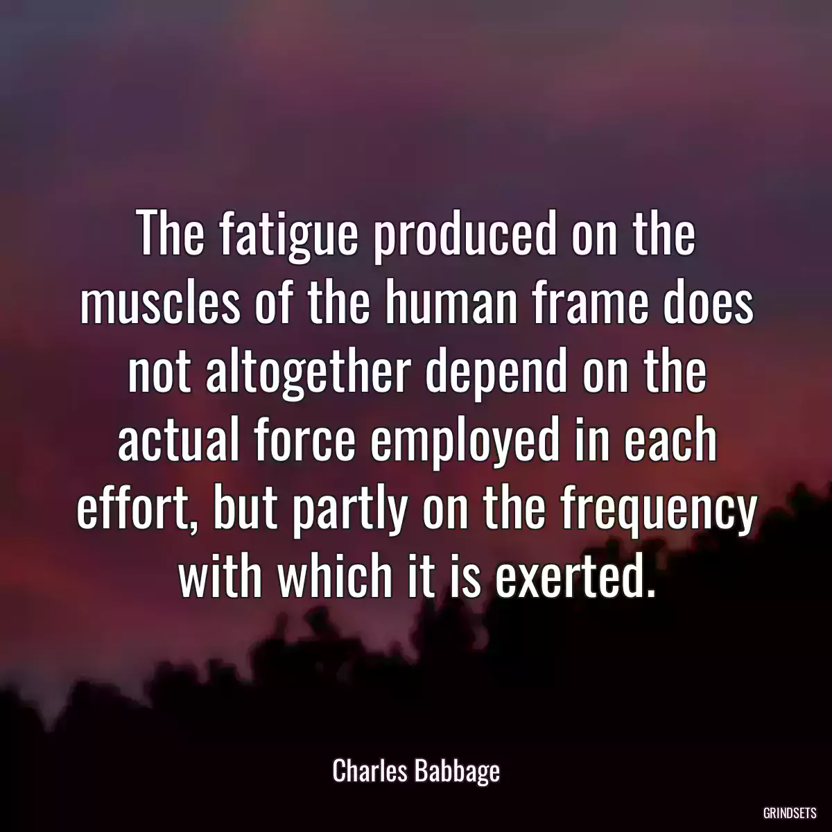 The fatigue produced on the muscles of the human frame does not altogether depend on the actual force employed in each effort, but partly on the frequency with which it is exerted.