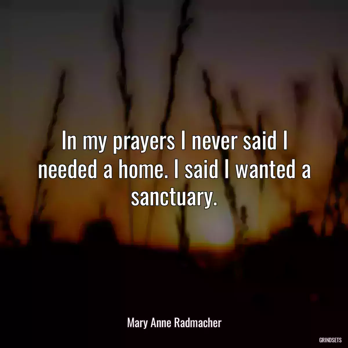 In my prayers I never said I needed a home. I said I wanted a sanctuary.