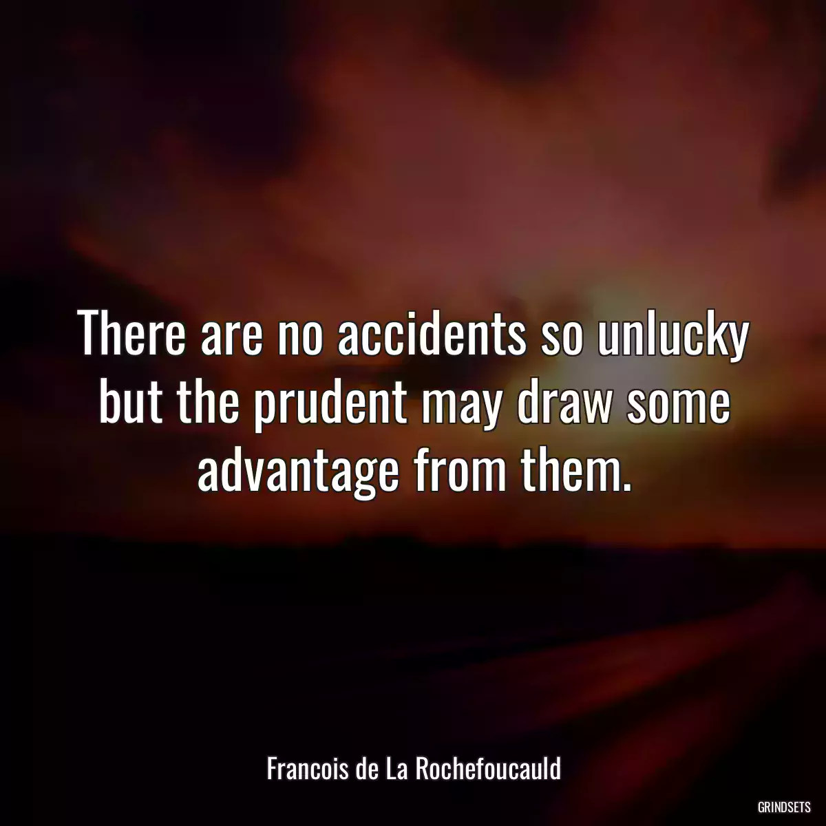 There are no accidents so unlucky but the prudent may draw some advantage from them.