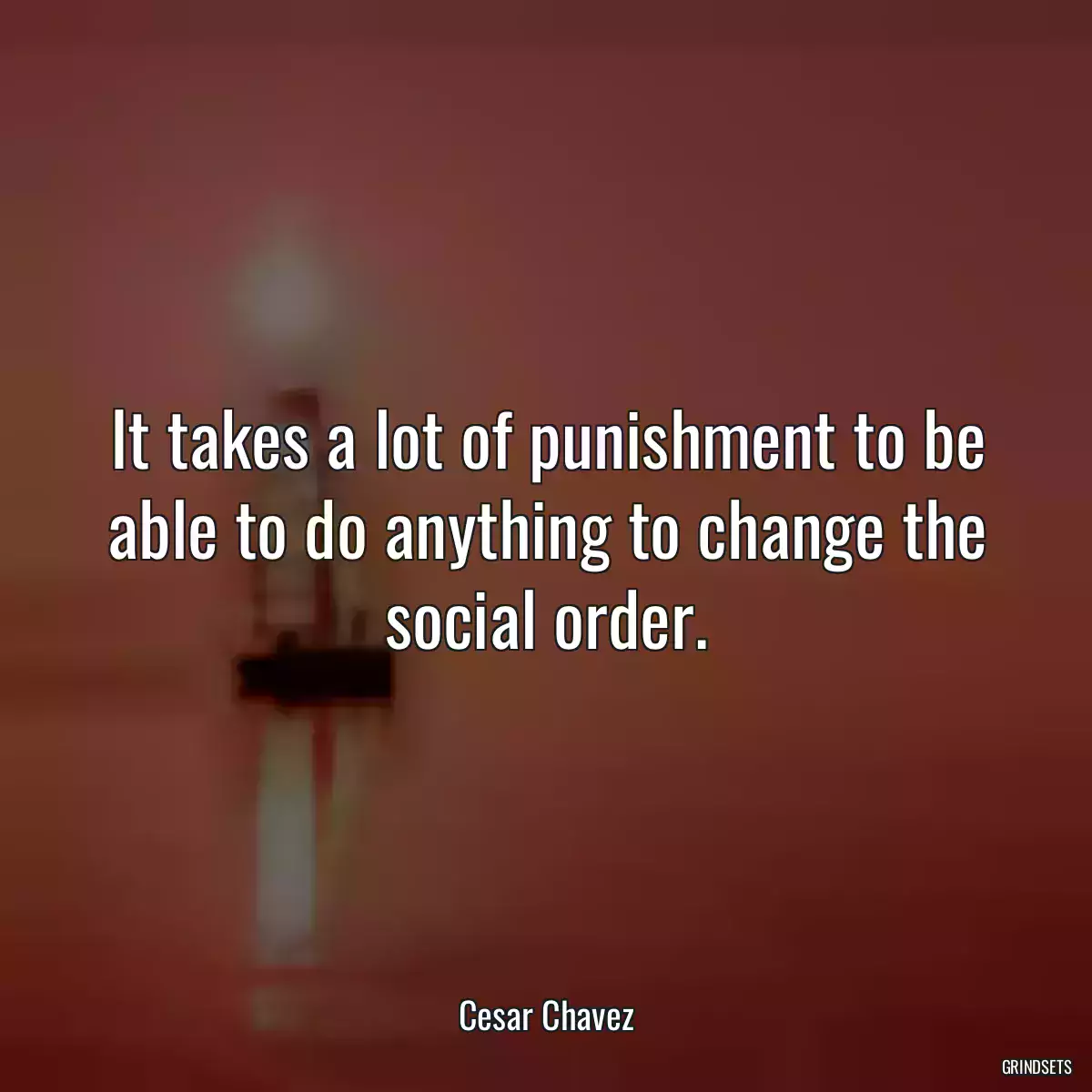 It takes a lot of punishment to be able to do anything to change the social order.