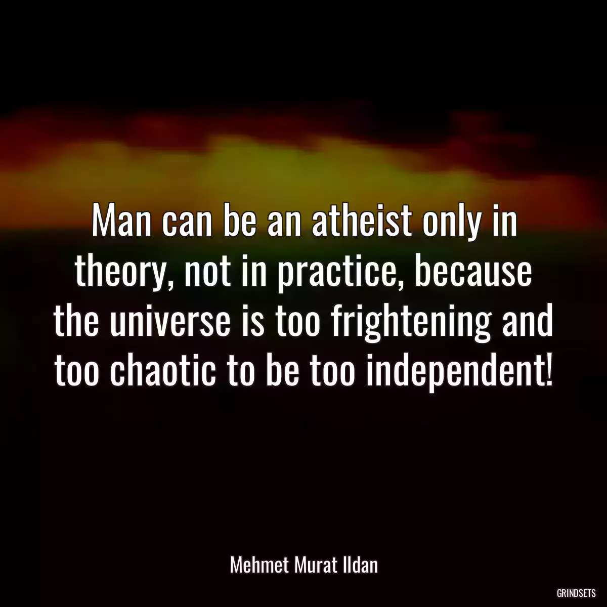 Man can be an atheist only in theory, not in practice, because the universe is too frightening and too chaotic to be too independent!