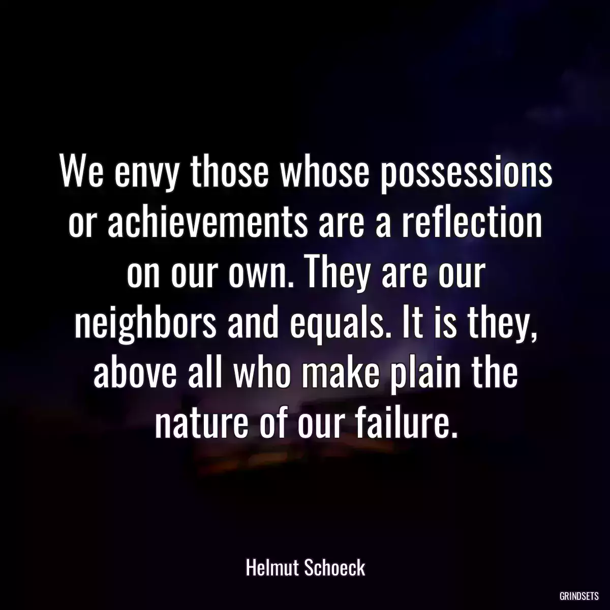 We envy those whose possessions or achievements are a reflection on our own. They are our neighbors and equals. It is they, above all who make plain the nature of our failure.