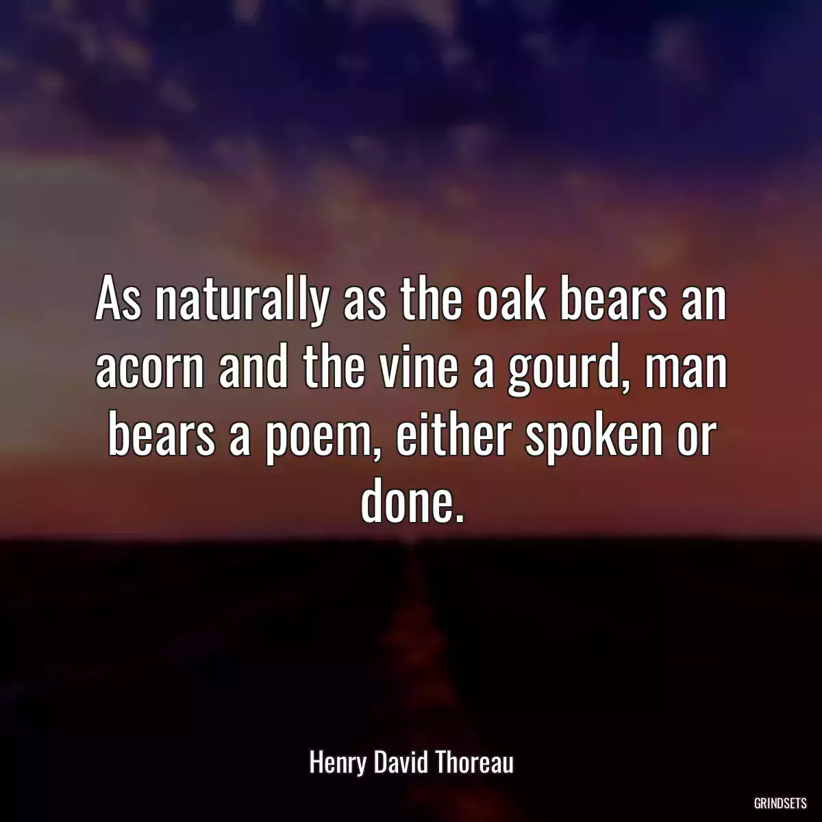 As naturally as the oak bears an acorn and the vine a gourd, man bears a poem, either spoken or done.