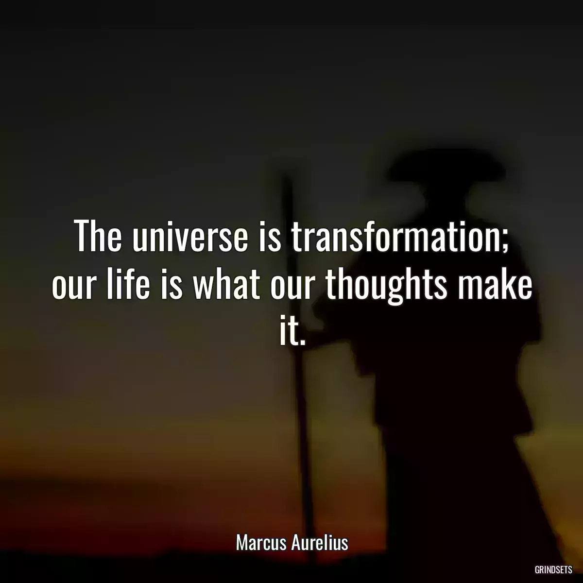 The universe is transformation; our life is what our thoughts make it.