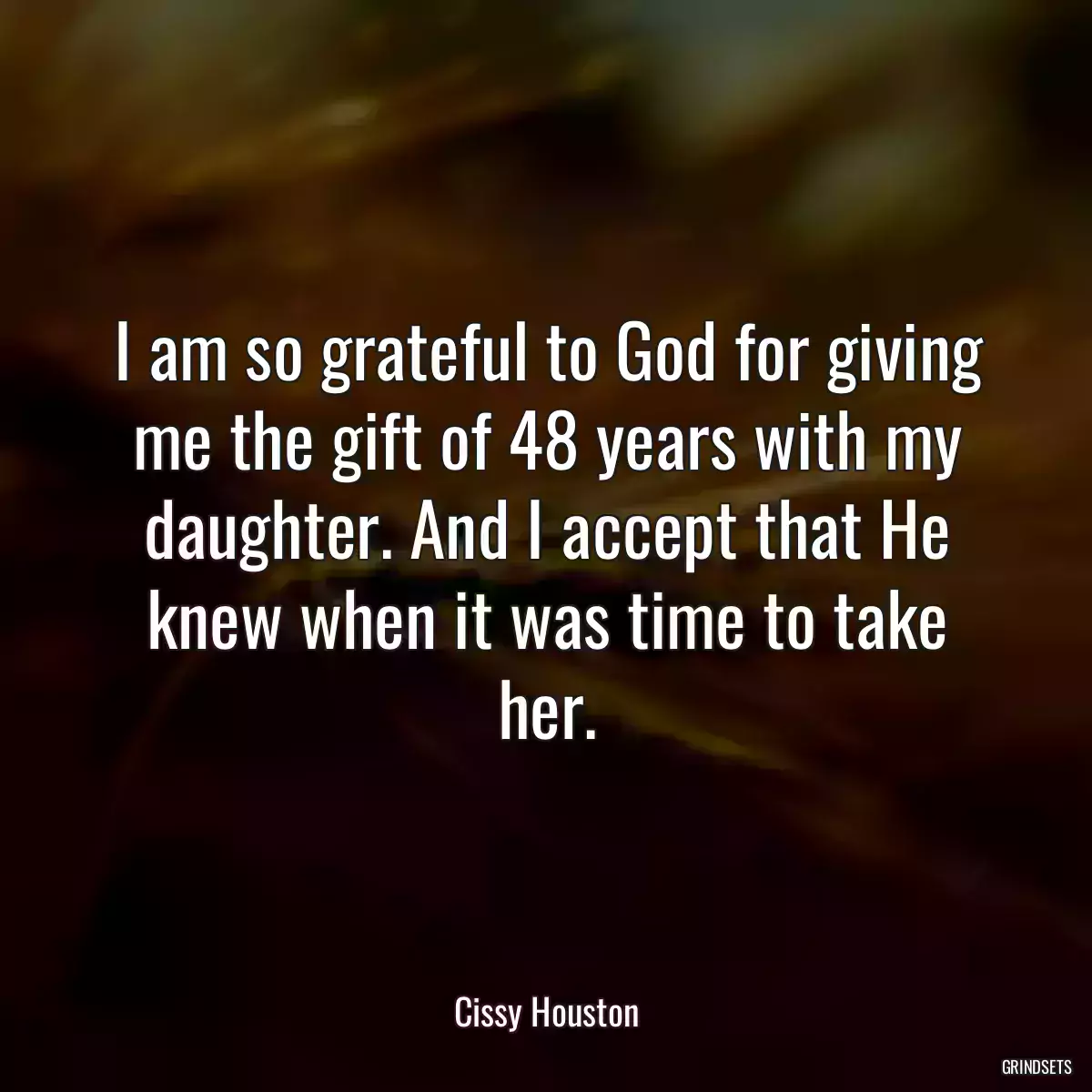 I am so grateful to God for giving me the gift of 48 years with my daughter. And I accept that He knew when it was time to take her.