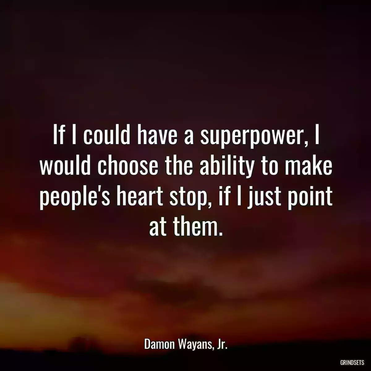 If I could have a superpower, I would choose the ability to make people\'s heart stop, if I just point at them.