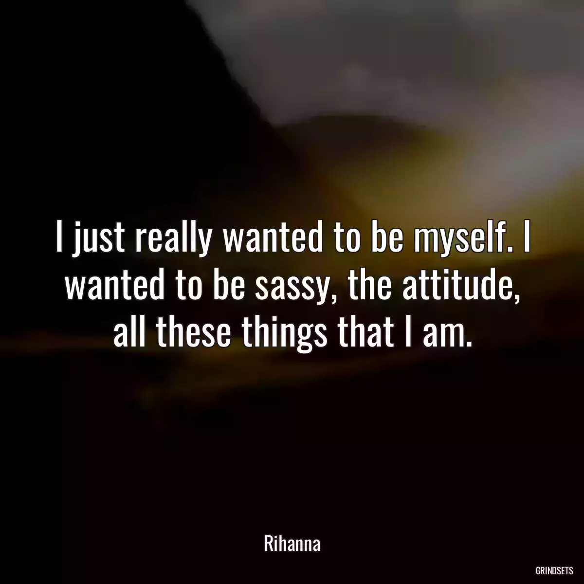 I just really wanted to be myself. I wanted to be sassy, the attitude, all these things that I am.