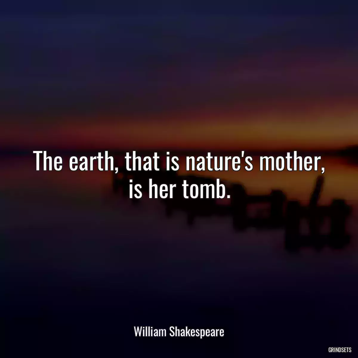 The earth, that is nature\'s mother, is her tomb.