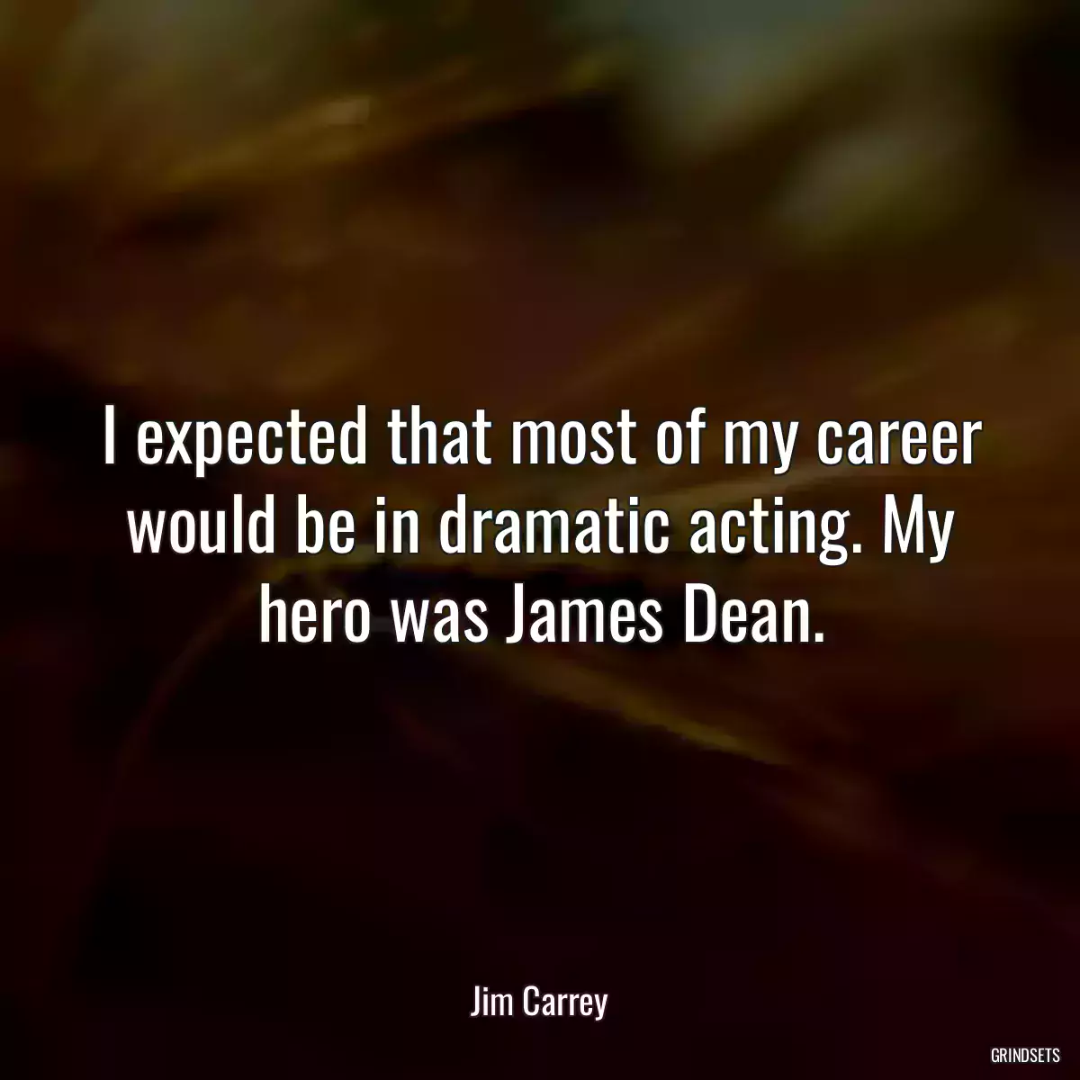 I expected that most of my career would be in dramatic acting. My hero was James Dean.