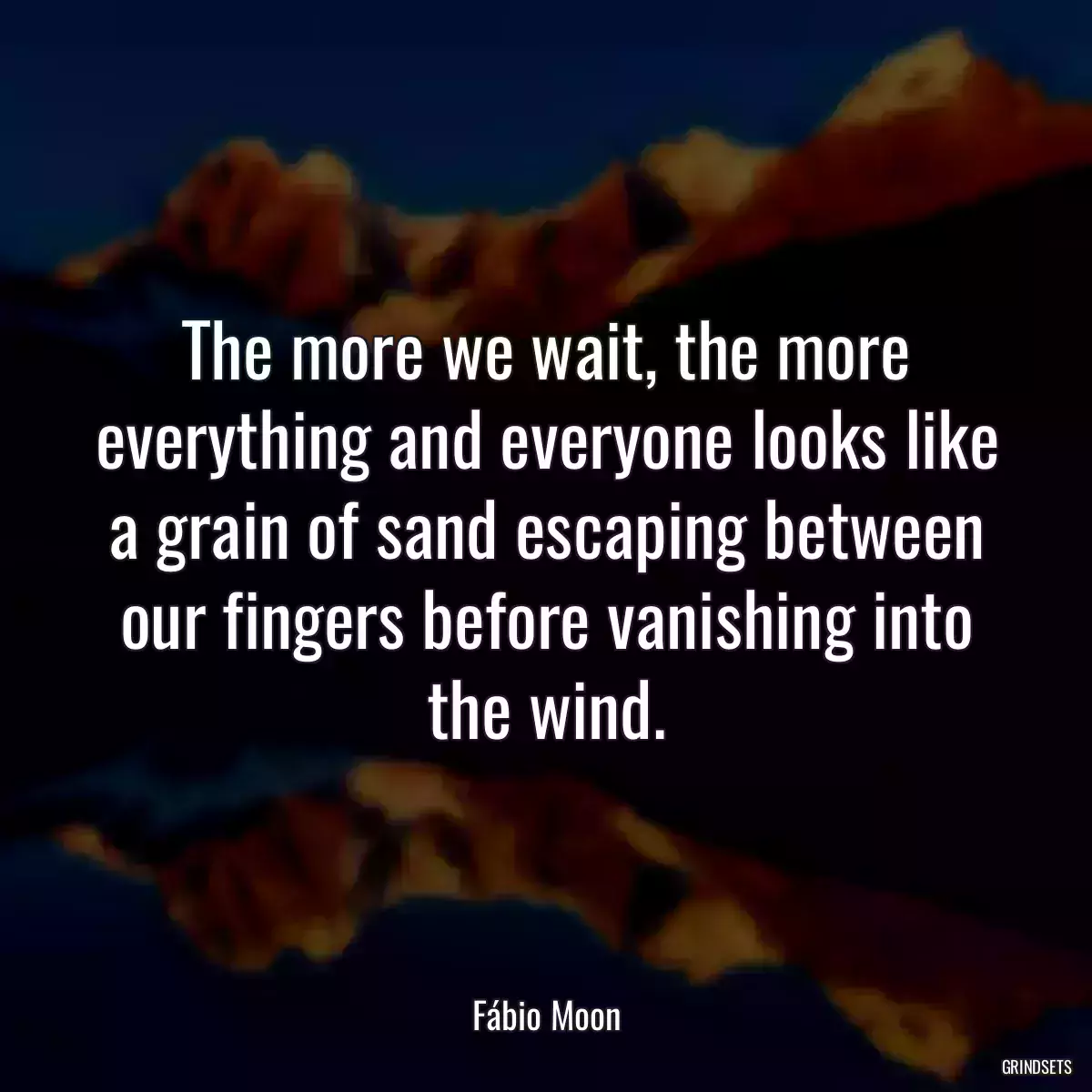 The more we wait, the more everything and everyone looks like a grain of sand escaping between our fingers before vanishing into the wind.