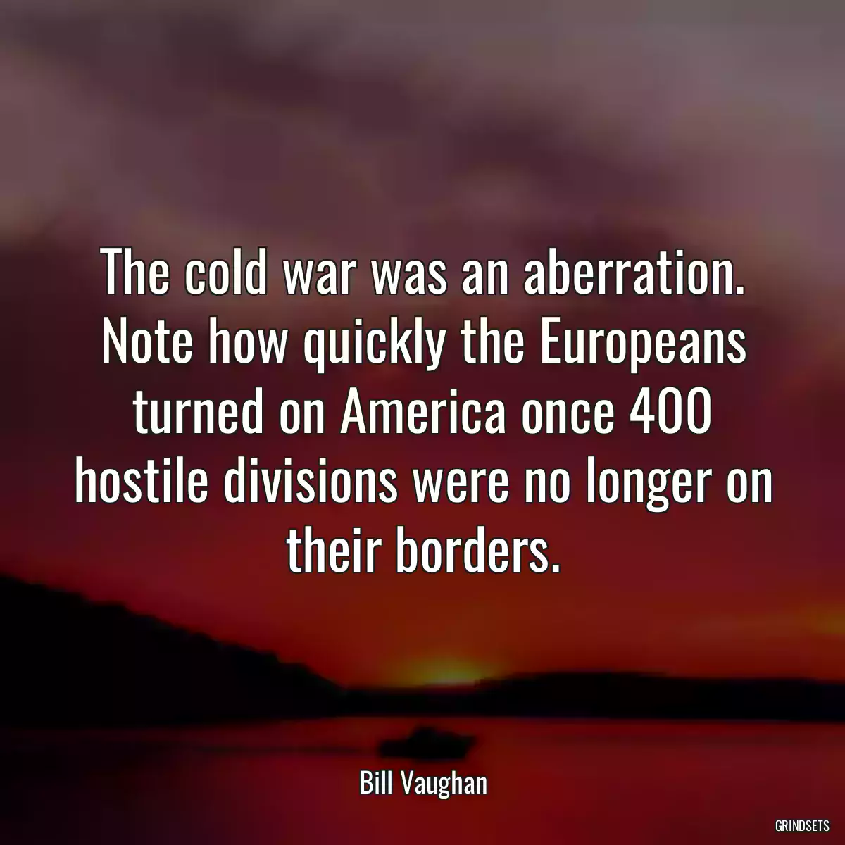 The cold war was an aberration. Note how quickly the Europeans turned on America once 400 hostile divisions were no longer on their borders.