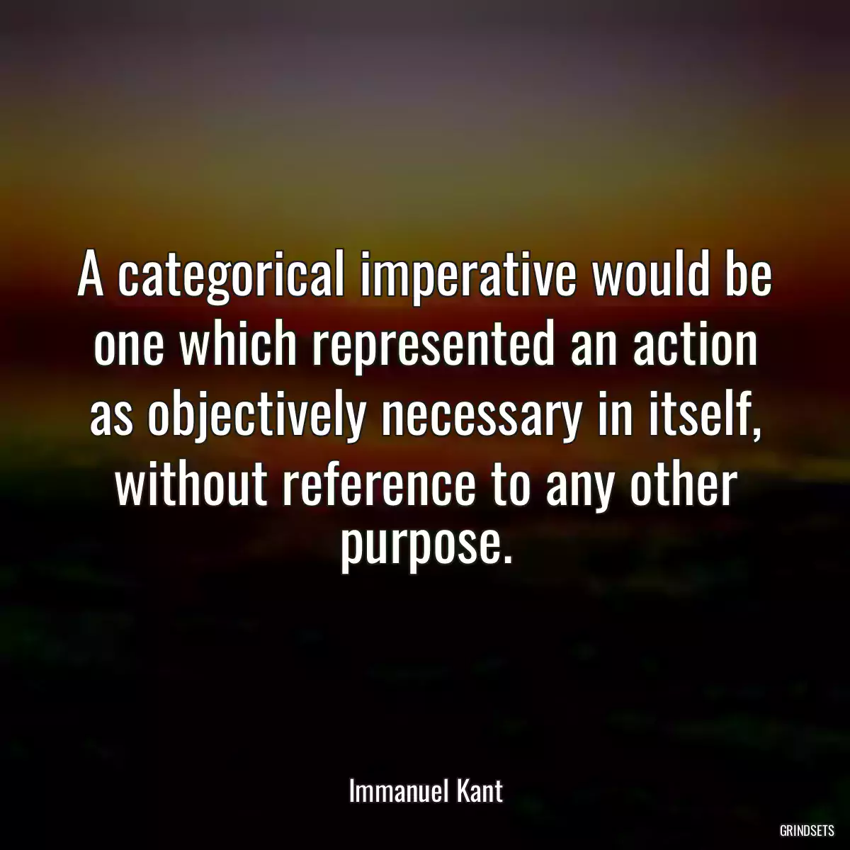 A categorical imperative would be one which represented an action as objectively necessary in itself, without reference to any other purpose.