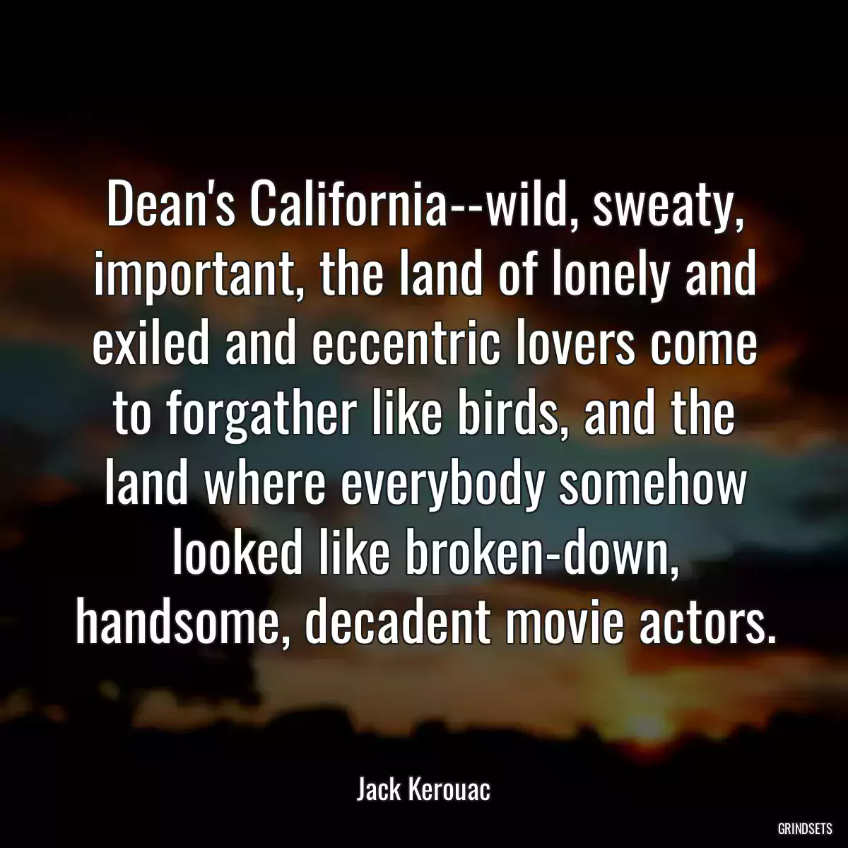 Dean\'s California--wild, sweaty, important, the land of lonely and exiled and eccentric lovers come to forgather like birds, and the land where everybody somehow looked like broken-down, handsome, decadent movie actors.