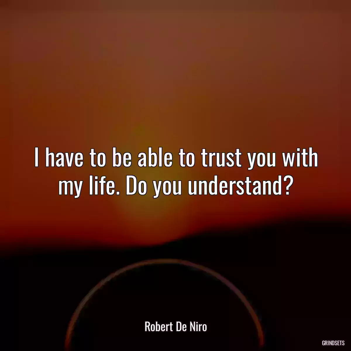 I have to be able to trust you with my life. Do you understand?