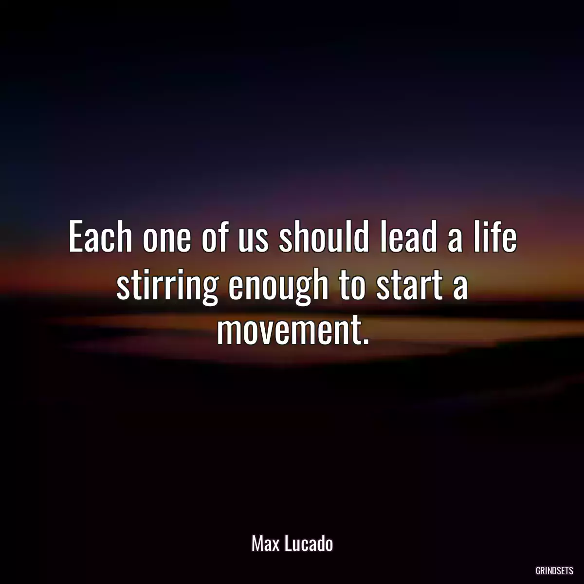 Each one of us should lead a life stirring enough to start a movement.