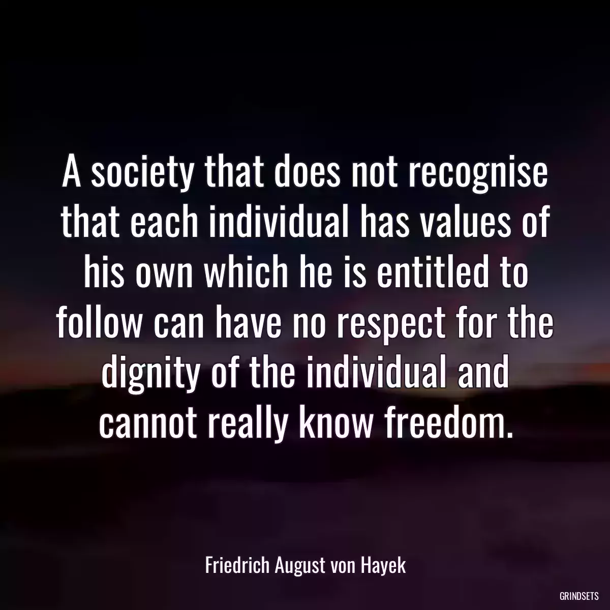 A society that does not recognise that each individual has values of his own which he is entitled to follow can have no respect for the dignity of the individual and cannot really know freedom.