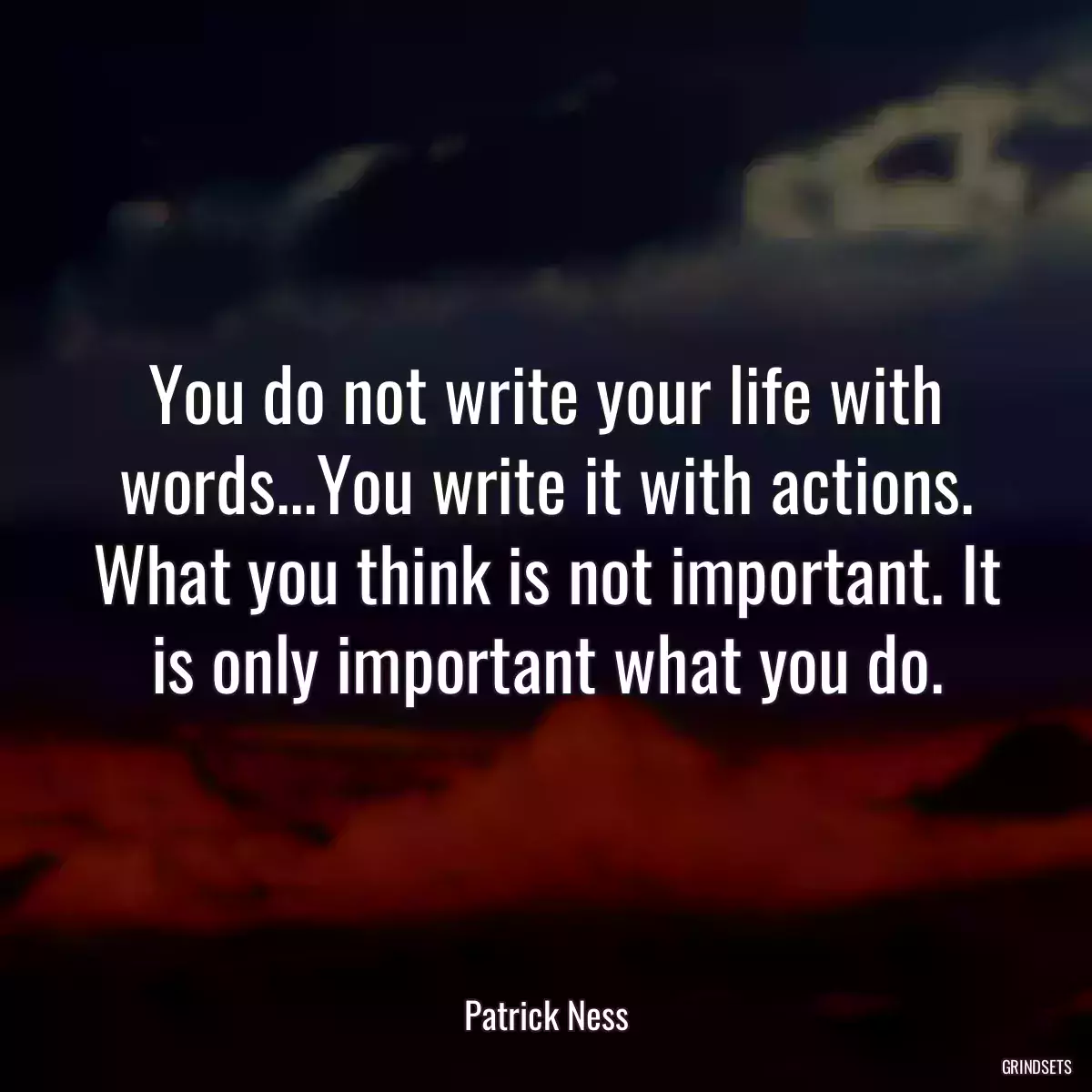 You do not write your life with words...You write it with actions. What you think is not important. It is only important what you do.