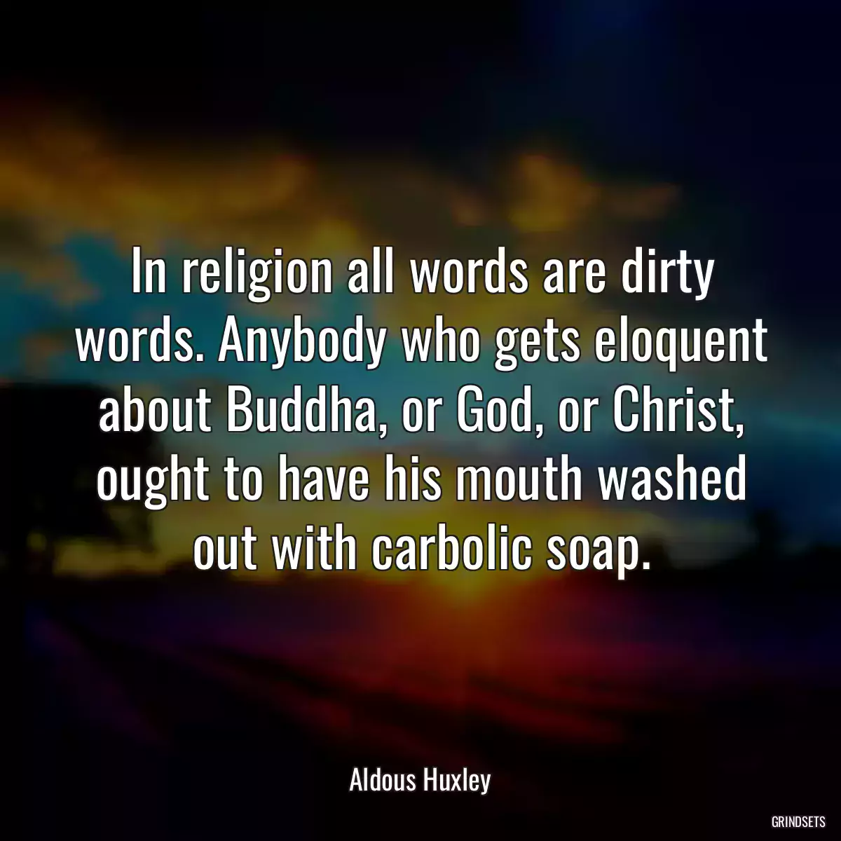 In religion all words are dirty words. Anybody who gets eloquent about Buddha, or God, or Christ, ought to have his mouth washed out with carbolic soap.