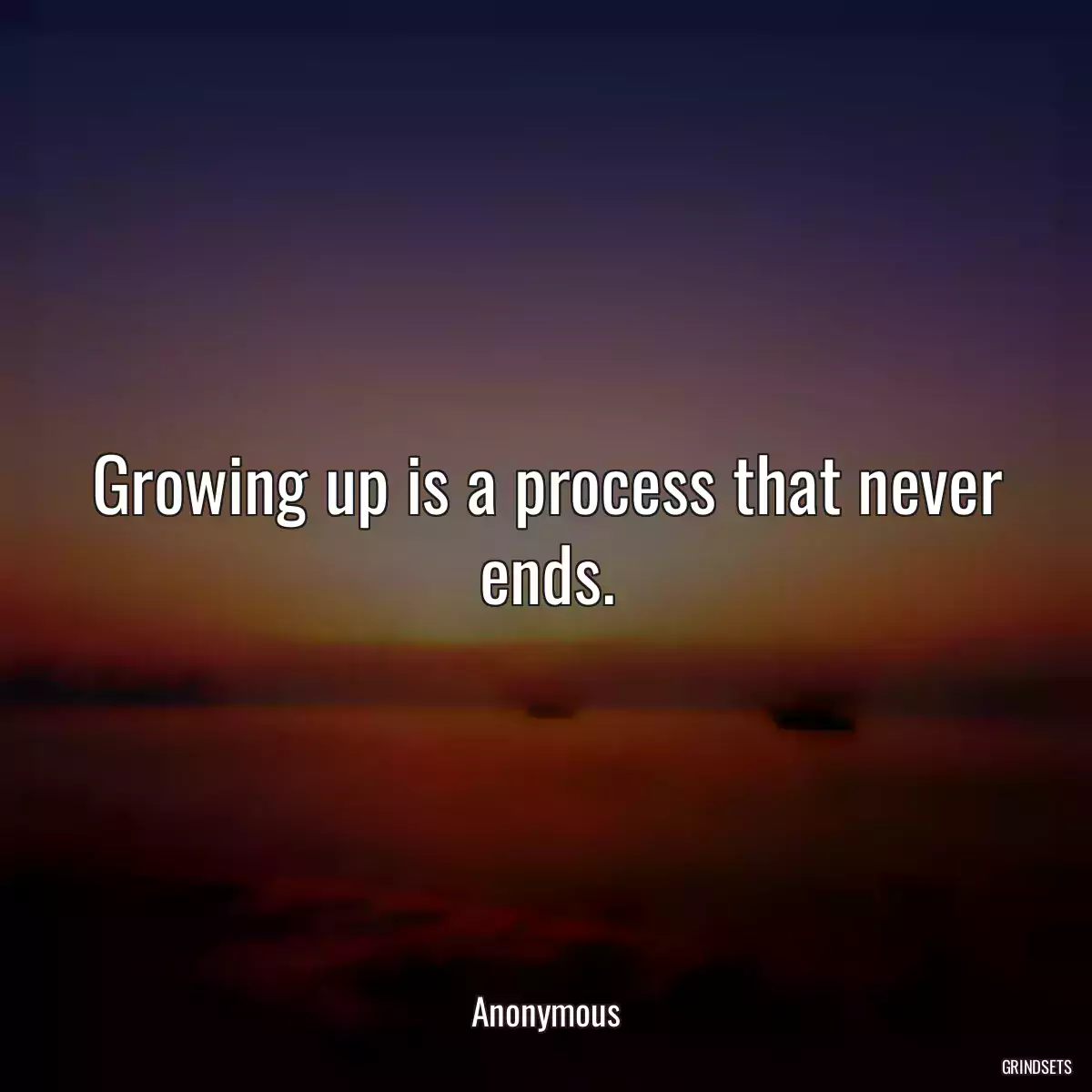 Growing up is a process that never ends.