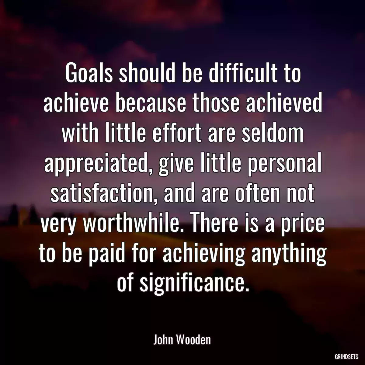 Goals should be difficult to achieve because those achieved with little effort are seldom appreciated, give little personal satisfaction, and are often not very worthwhile. There is a price to be paid for achieving anything of significance.