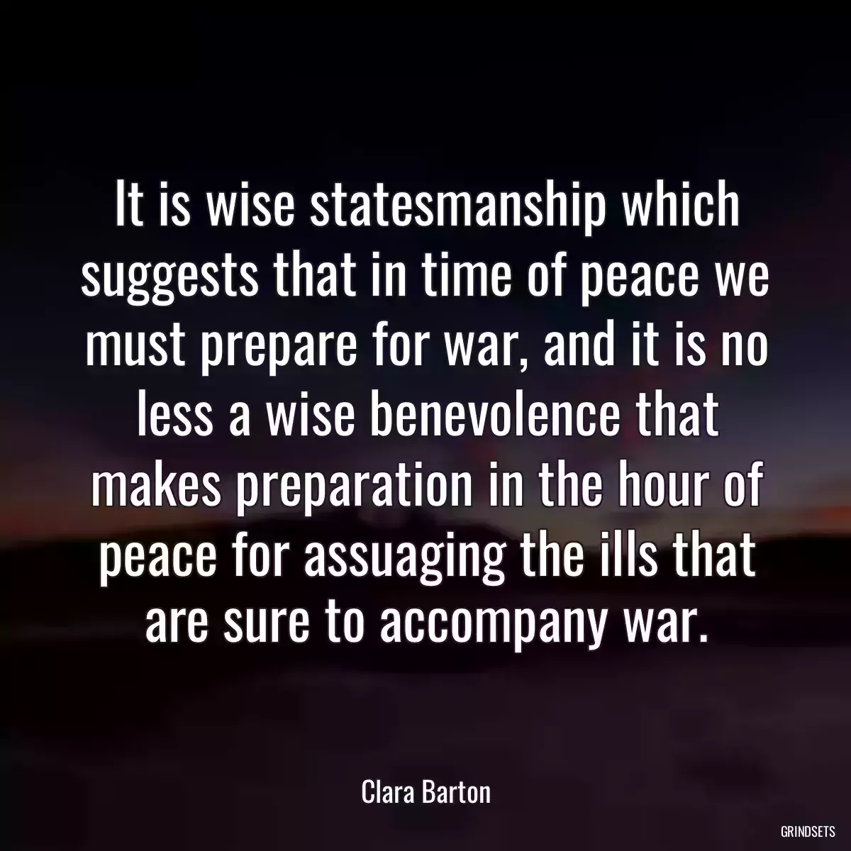 It is wise statesmanship which suggests that in time of peace we must prepare for war, and it is no less a wise benevolence that makes preparation in the hour of peace for assuaging the ills that are sure to accompany war.