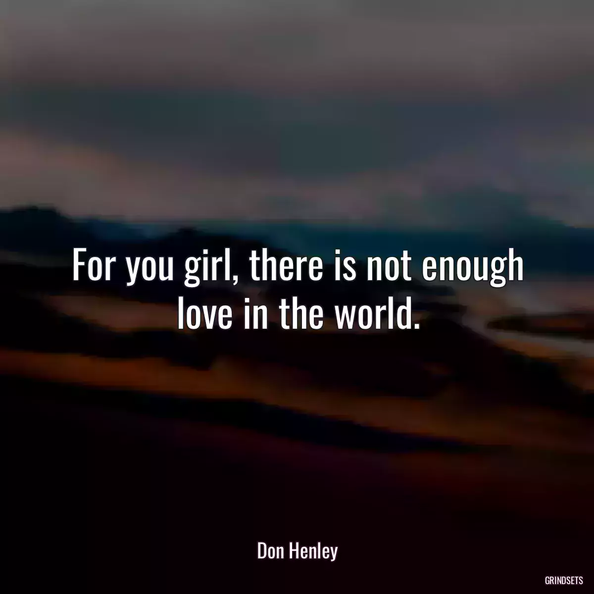 For you girl, there is not enough love in the world.