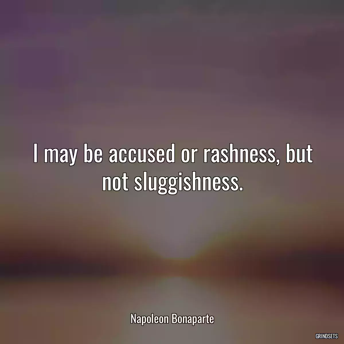 I may be accused or rashness, but not sluggishness.