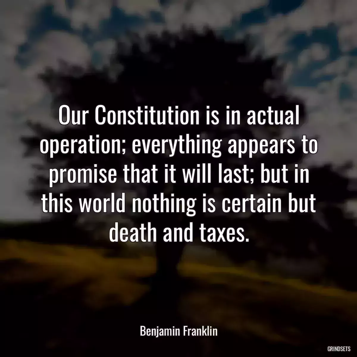 Our Constitution is in actual operation; everything appears to promise that it will last; but in this world nothing is certain but death and taxes.