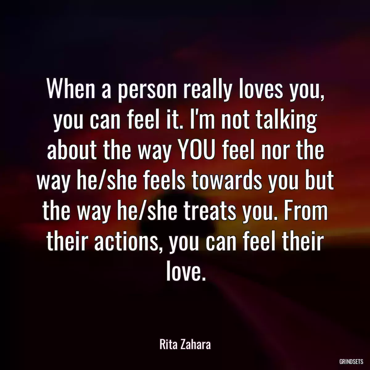 When a person really loves you, you can feel it. I\'m not talking about the way YOU feel nor the way he/she feels towards you but the way he/she treats you. From their actions, you can feel their love.