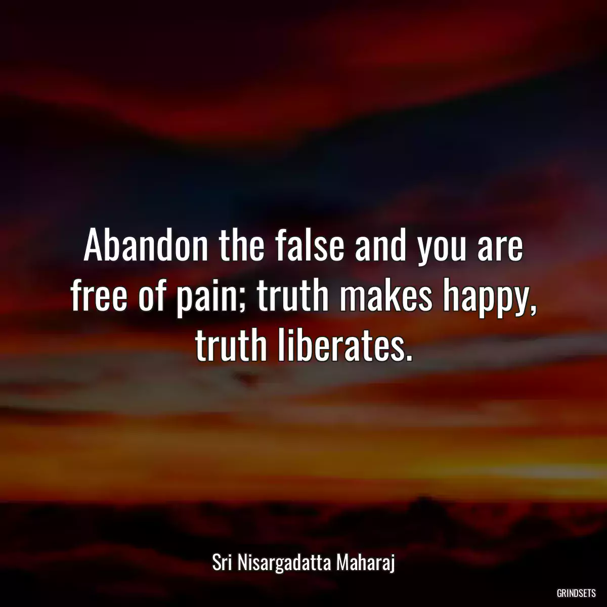 Abandon the false and you are free of pain; truth makes happy, truth liberates.