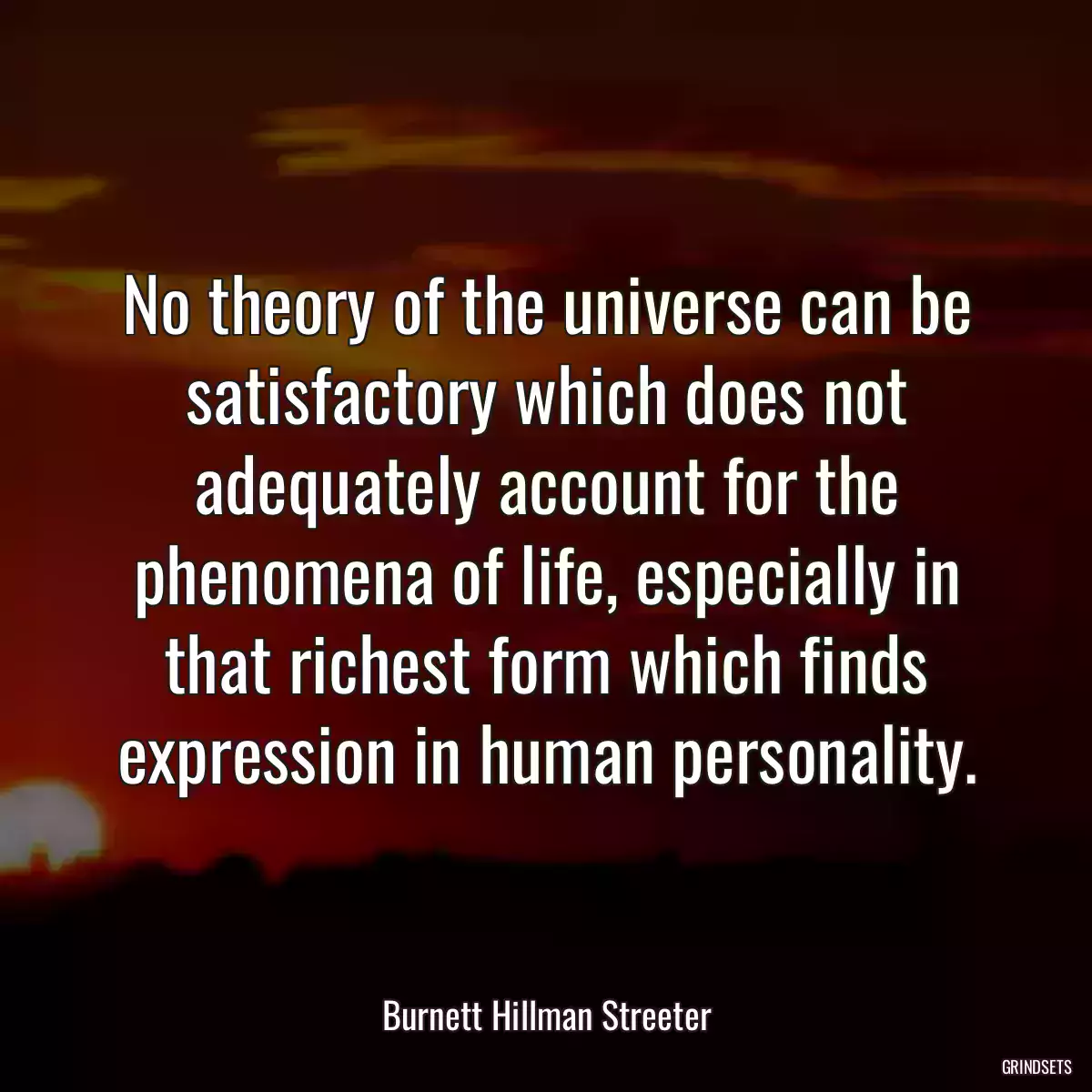 No theory of the universe can be satisfactory which does not adequately account for the phenomena of life, especially in that richest form which finds expression in human personality.