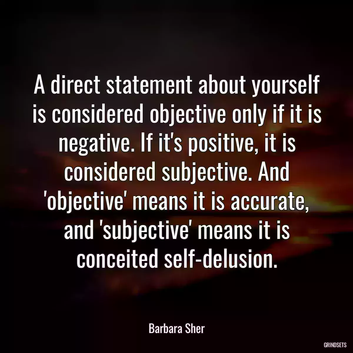 A direct statement about yourself is considered objective only if it is negative. If it\'s positive, it is considered subjective. And \'objective\' means it is accurate, and \'subjective\' means it is conceited self-delusion.